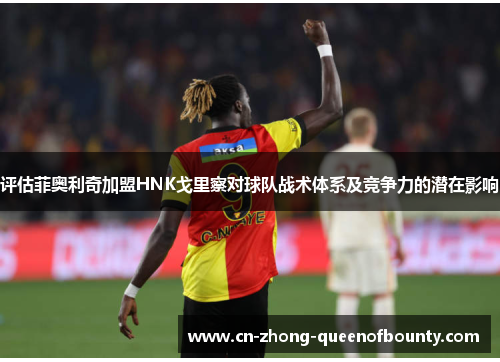 评估菲奥利奇加盟HNK戈里察对球队战术体系及竞争力的潜在影响