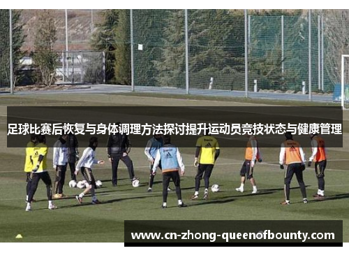 足球比赛后恢复与身体调理方法探讨提升运动员竞技状态与健康管理