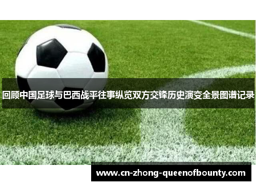 回顾中国足球与巴西战平往事纵览双方交锋历史演变全景图谱记录