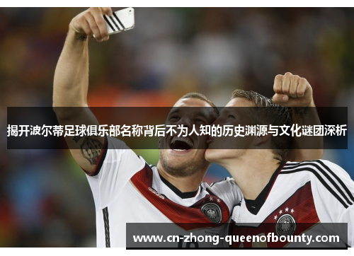 揭开波尔蒂足球俱乐部名称背后不为人知的历史渊源与文化谜团深析