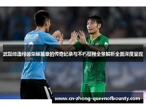 武磊缔造绿茵荣耀篇章的传奇纪录与不朽征程全景解析全面深度呈现