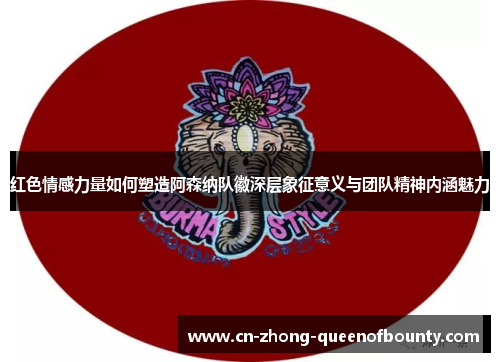 红色情感力量如何塑造阿森纳队徽深层象征意义与团队精神内涵魅力
