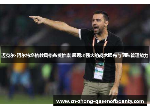 迈克尔·阿尔特塔执教风格备受推崇 展现出强大的战术眼光与团队管理能力