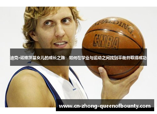 迪克·诺维茨基女儿的成长之路：如何在学业与运动之间找到平衡并取得成功