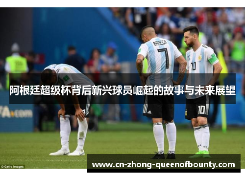 阿根廷超级杯背后新兴球员崛起的故事与未来展望