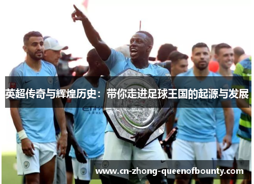 英超传奇与辉煌历史：带你走进足球王国的起源与发展