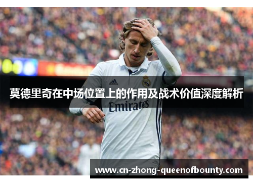 莫德里奇在中场位置上的作用及战术价值深度解析