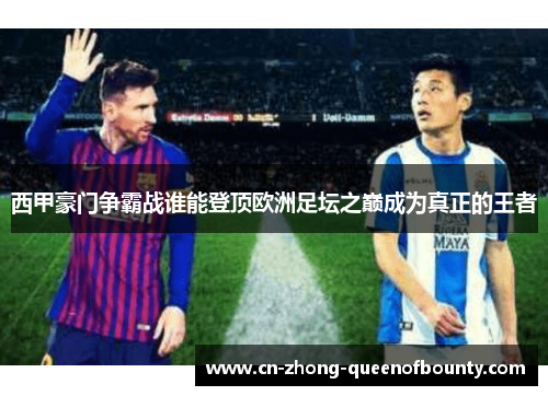 西甲豪门争霸战谁能登顶欧洲足坛之巅成为真正的王者