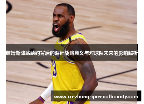 詹姆斯降薪续约背后的深远战略意义与对球队未来的影响解析