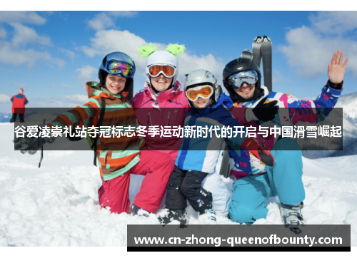 谷爱凌崇礼站夺冠标志冬季运动新时代的开启与中国滑雪崛起