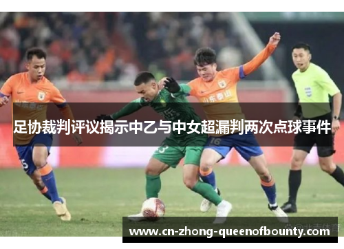 足协裁判评议揭示中乙与中女超漏判两次点球事件