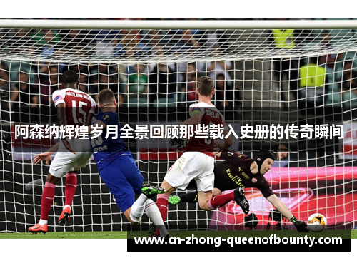 阿森纳辉煌岁月全景回顾那些载入史册的传奇瞬间