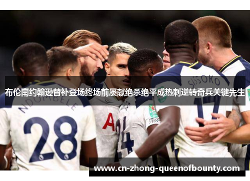 布伦南约翰逊替补登场终场前屡献绝杀绝平成热刺逆转奇兵关键先生