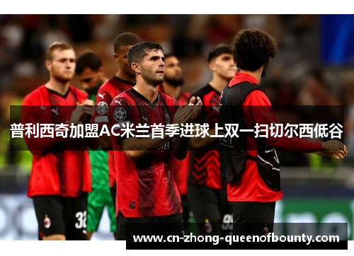普利西奇加盟AC米兰首季进球上双一扫切尔西低谷