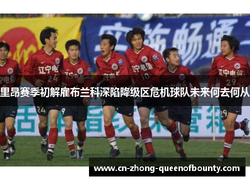 里昂赛季初解雇布兰科深陷降级区危机球队未来何去何从