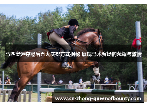 马匹奥运夺冠后五大庆祝方式揭秘 展现马术赛场的荣耀与激情