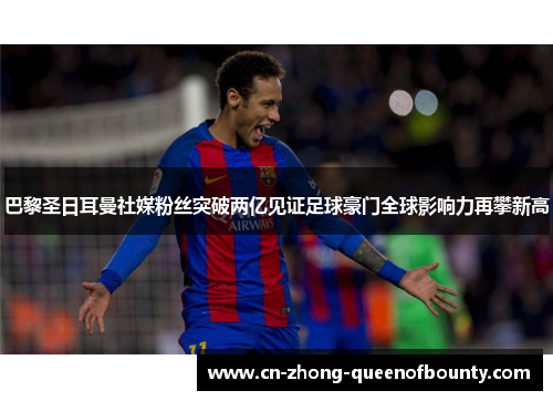 巴黎圣日耳曼社媒粉丝突破两亿见证足球豪门全球影响力再攀新高