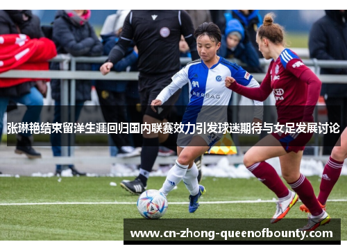 张琳艳结束留洋生涯回归国内联赛效力引发球迷期待与女足发展讨论